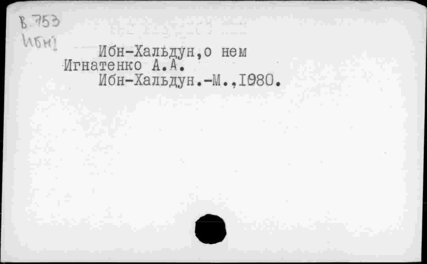 ﻿Ибн-Хальдун Игнатенко А.А.
Ибн-Хальдун
нем
•М.,1980.